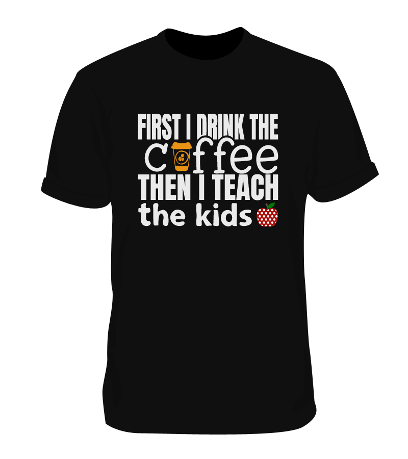 First I Drink Coffee Then I Teach The Kids Teacher's Funny Shirt